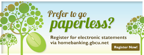 Prefer to go paperless? Register for electronic statements  via homebanking.gbcu.net
